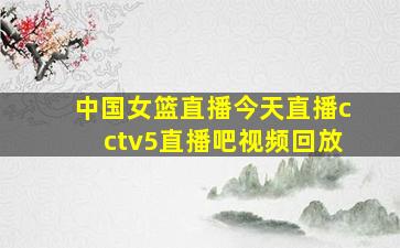 中国女篮直播今天直播cctv5直播吧视频回放