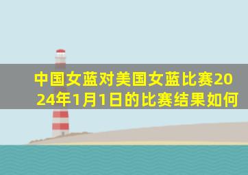 中国女蓝对美国女蓝比赛2024年1月1日的比赛结果如何