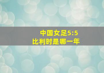 中国女足5:5比利时是哪一年