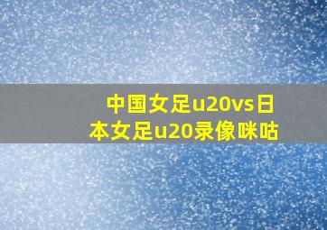 中国女足u20vs日本女足u20录像咪咕