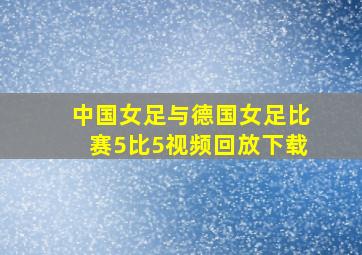 中国女足与德国女足比赛5比5视频回放下载