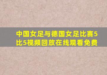 中国女足与德国女足比赛5比5视频回放在线观看免费