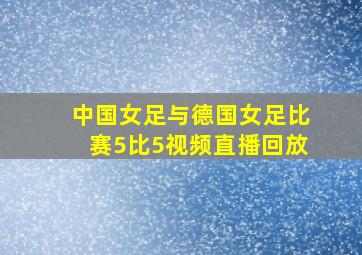 中国女足与德国女足比赛5比5视频直播回放