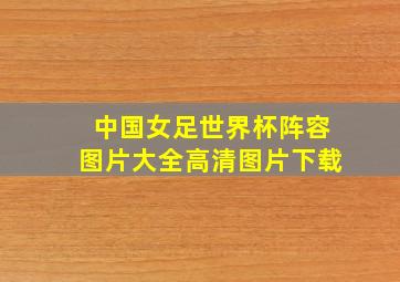 中国女足世界杯阵容图片大全高清图片下载