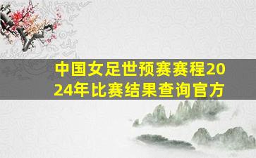 中国女足世预赛赛程2024年比赛结果查询官方