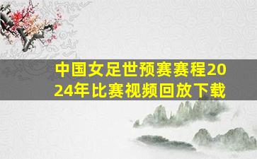 中国女足世预赛赛程2024年比赛视频回放下载