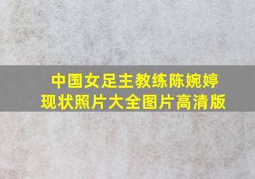 中国女足主教练陈婉婷现状照片大全图片高清版