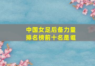 中国女足后备力量排名榜前十名是谁