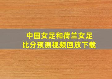 中国女足和荷兰女足比分预测视频回放下载