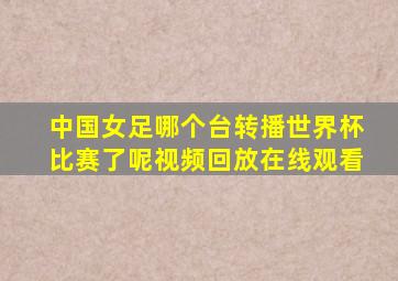 中国女足哪个台转播世界杯比赛了呢视频回放在线观看