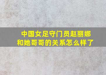 中国女足守门员赵丽娜和她哥哥的关系怎么样了