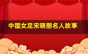 中国女足宋晓丽名人故事