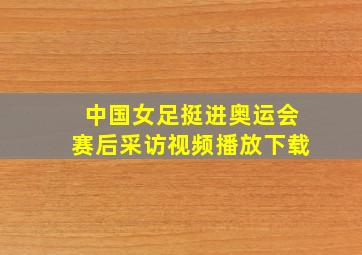 中国女足挺进奥运会赛后采访视频播放下载