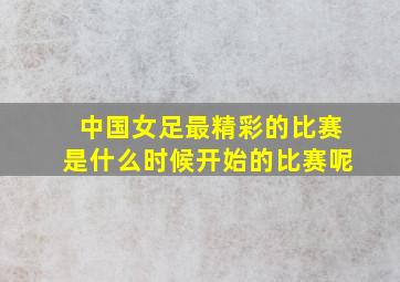 中国女足最精彩的比赛是什么时候开始的比赛呢