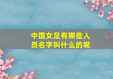 中国女足有哪些人员名字叫什么的呢