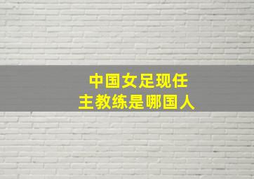 中国女足现任主教练是哪国人