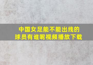 中国女足能不能出线的球员有谁呢视频播放下载