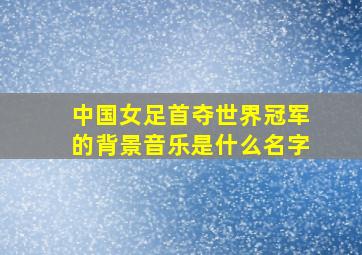 中国女足首夺世界冠军的背景音乐是什么名字