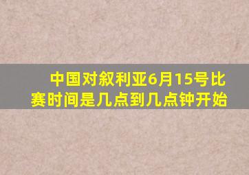 中国对叙利亚6月15号比赛时间是几点到几点钟开始