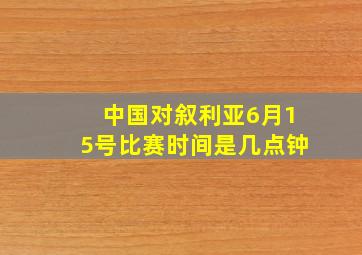 中国对叙利亚6月15号比赛时间是几点钟