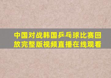 中国对战韩国乒乓球比赛回放完整版视频直播在线观看