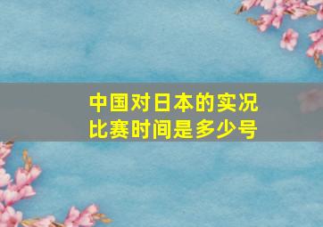 中国对日本的实况比赛时间是多少号