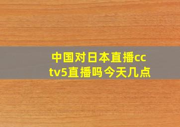 中国对日本直播cctv5直播吗今天几点