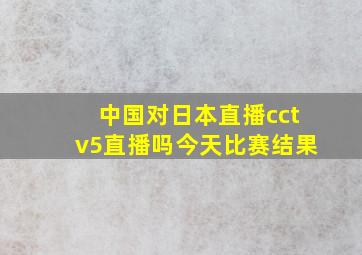 中国对日本直播cctv5直播吗今天比赛结果