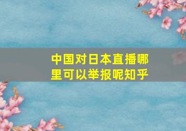 中国对日本直播哪里可以举报呢知乎