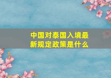 中国对泰国入境最新规定政策是什么