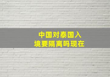 中国对泰国入境要隔离吗现在