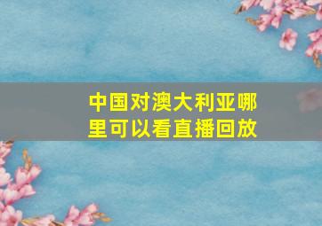 中国对澳大利亚哪里可以看直播回放