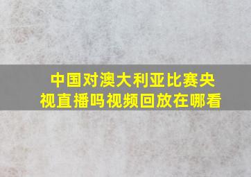 中国对澳大利亚比赛央视直播吗视频回放在哪看