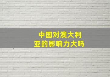 中国对澳大利亚的影响力大吗