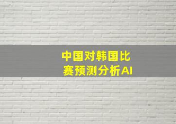 中国对韩国比赛预测分析AI