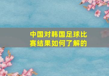 中国对韩国足球比赛结果如何了解的