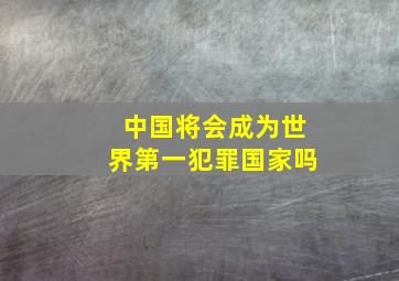 中国将会成为世界第一犯罪国家吗