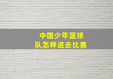 中国少年篮球队怎样进去比赛