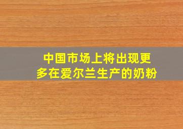 中国市场上将出现更多在爱尔兰生产的奶粉