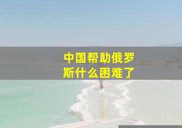 中国帮助俄罗斯什么困难了