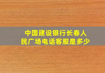 中国建设银行长春人民广场电话客服是多少