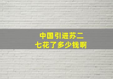 中国引进苏二七花了多少钱啊