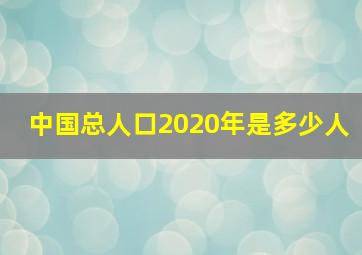 中国总人口2020年是多少人