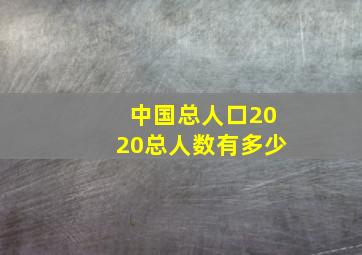 中国总人口2020总人数有多少