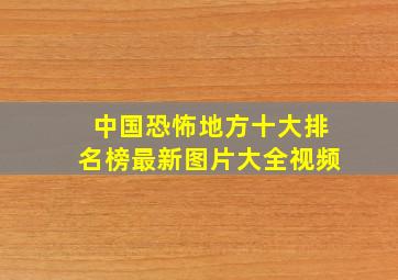 中国恐怖地方十大排名榜最新图片大全视频