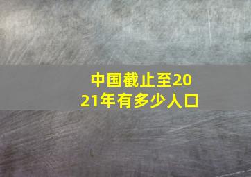 中国截止至2021年有多少人口