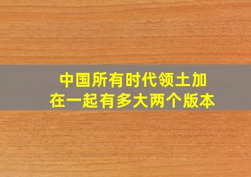 中国所有时代领土加在一起有多大两个版本