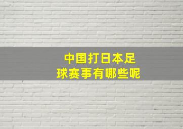 中国打日本足球赛事有哪些呢