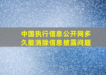 中国执行信息公开网多久能消除信息披露问题