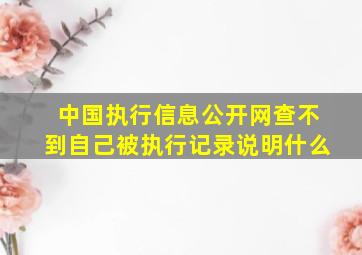 中国执行信息公开网查不到自己被执行记录说明什么